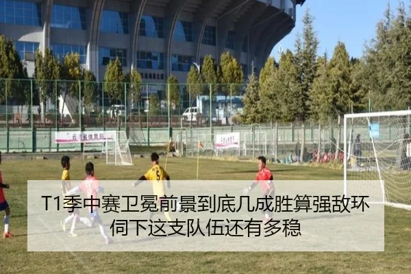 T1季中赛卫冕前景到底几成胜算强敌环伺下这支队伍还有多稳