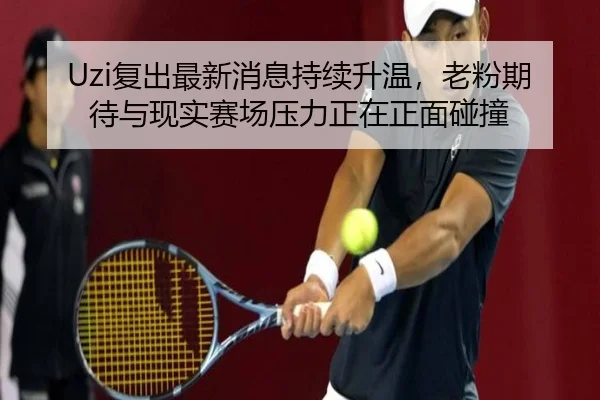 Uzi复出最新消息持续升温，老粉期待与现实赛场压力正在正面碰撞